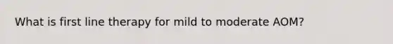 What is first line therapy for mild to moderate AOM?