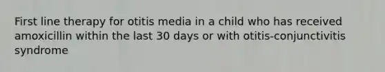 First line therapy for otitis media in a child who has received amoxicillin within the last 30 days or with otitis-conjunctivitis syndrome