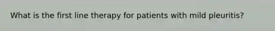 What is the first line therapy for patients with mild pleuritis?