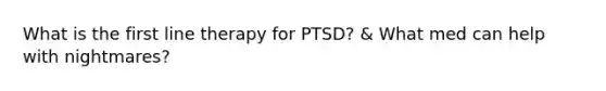 What is the first line therapy for PTSD? & What med can help with nightmares?