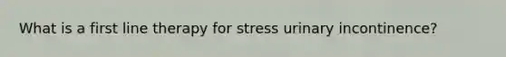 What is a first line therapy for stress urinary incontinence?