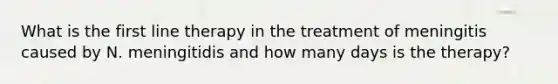 What is the first line therapy in the treatment of meningitis caused by N. meningitidis and how many days is the therapy?