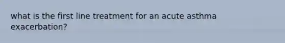 what is the first line treatment for an acute asthma exacerbation?