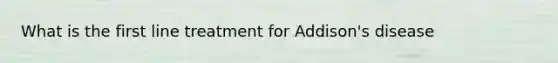 What is the first line treatment for Addison's disease