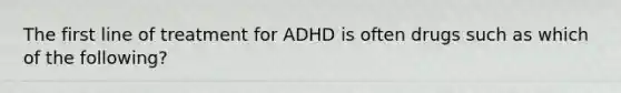 The first line of treatment for ADHD is often drugs such as which of the following?