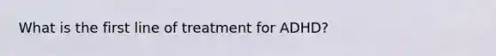 What is the first line of treatment for ADHD?