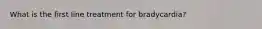 What is the first line treatment for bradycardia?