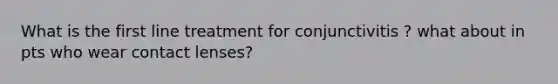 What is the first line treatment for conjunctivitis ? what about in pts who wear contact lenses?