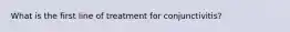 What is the first line of treatment for conjunctivitis?