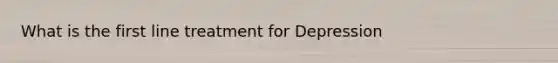 What is the first line treatment for Depression