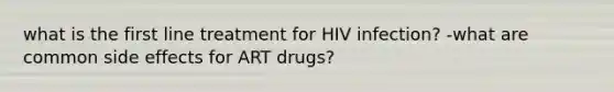 what is the first line treatment for HIV infection? -what are common side effects for ART drugs?