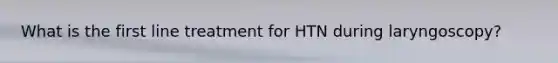 What is the first line treatment for HTN during laryngoscopy?