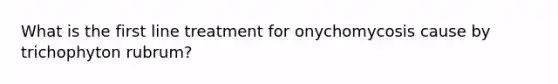 What is the first line treatment for onychomycosis cause by trichophyton rubrum?