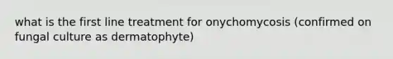 what is the first line treatment for onychomycosis (confirmed on fungal culture as dermatophyte)