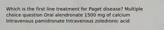 Which is the first line treatment for Paget disease? Multiple choice question Oral alendronate 1500 mg of calcium Intravenous pamidronate Intravenous zoledronic acid