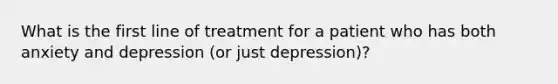 What is the first line of treatment for a patient who has both anxiety and depression (or just depression)?