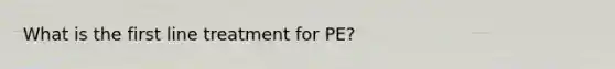 What is the first line treatment for PE?