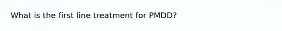 What is the first line treatment for PMDD?