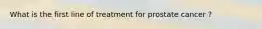 What is the first line of treatment for prostate cancer ?