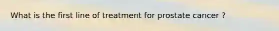 What is the first line of treatment for prostate cancer ?