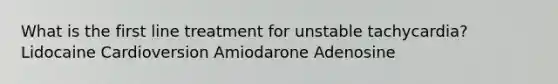 What is the first line treatment for unstable tachycardia? Lidocaine Cardioversion Amiodarone Adenosine