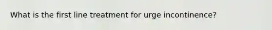 What is the first line treatment for urge incontinence?