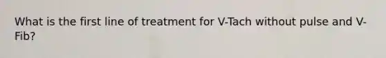 What is the first line of treatment for V-Tach without pulse and V-Fib?