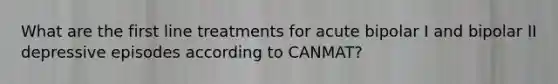 What are the first line treatments for acute bipolar I and bipolar II depressive episodes according to CANMAT?