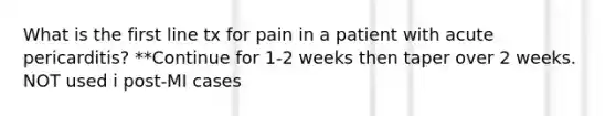 What is the first line tx for pain in a patient with acute pericarditis? **Continue for 1-2 weeks then taper over 2 weeks. NOT used i post-MI cases