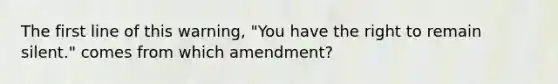 The first line of this warning, "You have the right to remain silent." comes from which amendment?