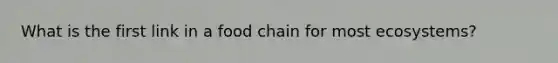 What is the first link in a food chain for most ecosystems?