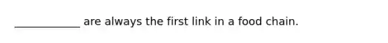 ____________ are always the first link in a food chain.