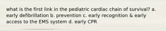 what is the first link in the pediatric cardiac chain of survival? a. early defibrillation b. prevention c. early recognition & early access to the EMS system d. early CPR