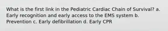 What is the first link in the Pediatric Cardiac Chain of Survival? a. Early recognition and early access to the EMS system b. Prevention c. Early defibrillation d. Early CPR