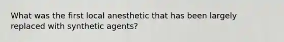 What was the first local anesthetic that has been largely replaced with synthetic agents?