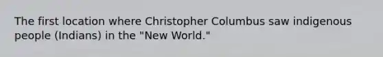 The first location where Christopher Columbus saw indigenous people (Indians) in the "New World."