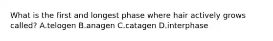 What is the first and longest phase where hair actively grows called? A.telogen B.anagen C.catagen D.interphase