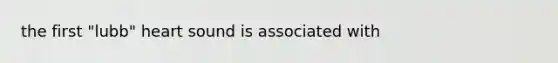 the first "lubb" heart sound is associated with