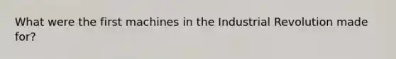 What were the first machines in the Industrial Revolution made for?