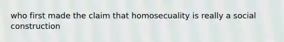 who first made the claim that homosecuality is really a social construction