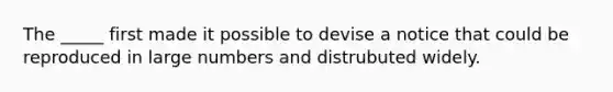 The _____ first made it possible to devise a notice that could be reproduced in large numbers and distrubuted widely.