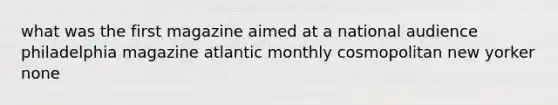 what was the first magazine aimed at a national audience philadelphia magazine atlantic monthly cosmopolitan new yorker none