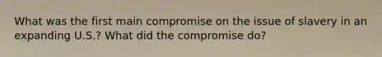 What was the first main compromise on the issue of slavery in an expanding U.S.? What did the compromise do?