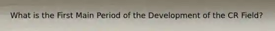 What is the First Main Period of the Development of the CR Field?