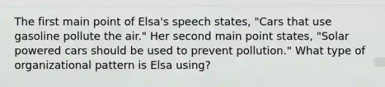 The first main point of Elsa's speech states, "Cars that use gasoline pollute the air." Her second main point states, "Solar powered cars should be used to prevent pollution." What type of organizational pattern is Elsa using?