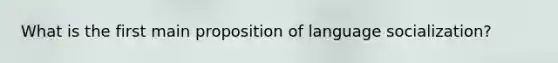 What is the first main proposition of language socialization?