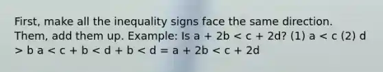 First, make all the inequality signs face the same direction. Them, add them up. Example: Is a + 2b b a < c + b < d + b < d = a + 2b < c + 2d