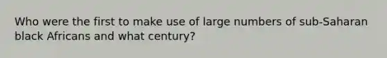 Who were the first to make use of large numbers of sub-Saharan black Africans and what century?