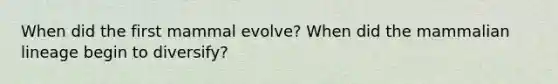 When did the first mammal evolve? When did the mammalian lineage begin to diversify?