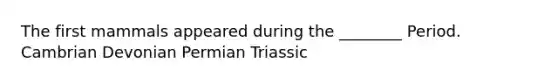 The first mammals appeared during the ________ Period. Cambrian Devonian Permian Triassic